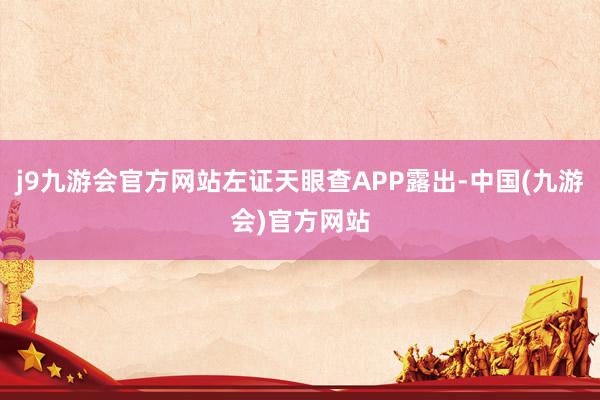 j9九游会官方网站左证天眼查APP露出-中国(九游会)官方网站