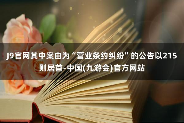 J9官网其中案由为“营业条约纠纷”的公告以215则居首-中国(九游会)官方网站