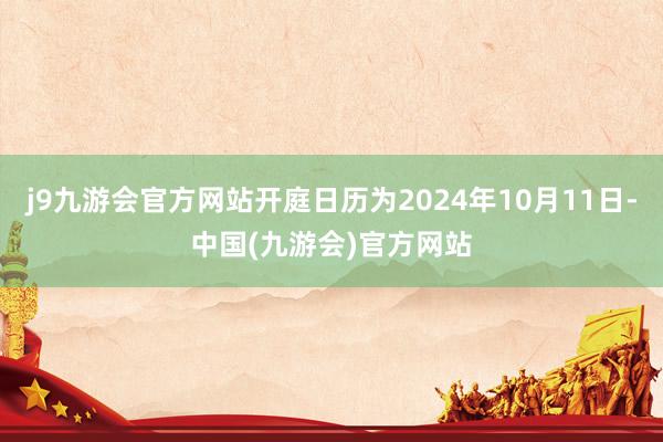 j9九游会官方网站开庭日历为2024年10月11日-中国(九游会)官方网站