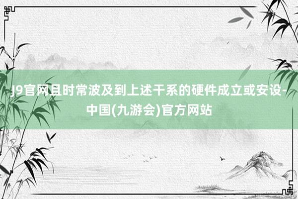 J9官网且时常波及到上述干系的硬件成立或安设-中国(九游会)官方网站