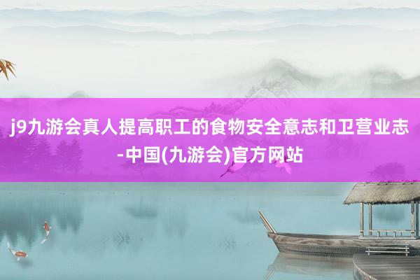 j9九游会真人提高职工的食物安全意志和卫营业志-中国(九游会)官方网站