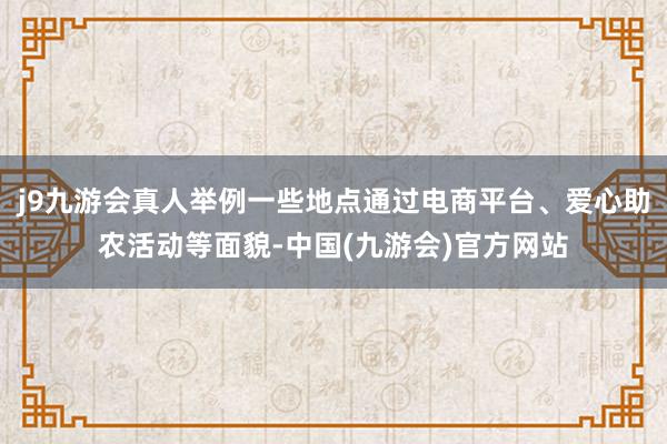 j9九游会真人举例一些地点通过电商平台、爱心助农活动等面貌-中国(九游会)官方网站