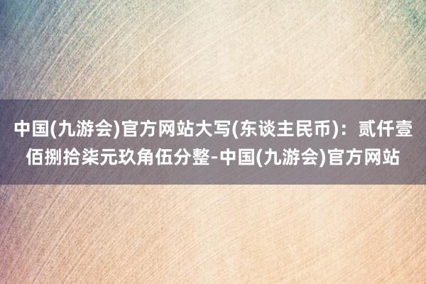 中国(九游会)官方网站大写(东谈主民币)：贰仟壹佰捌拾柒元玖角伍分整-中国(九游会)官方网站