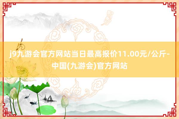 j9九游会官方网站当日最高报价11.00元/公斤-中国(九游会)官方网站