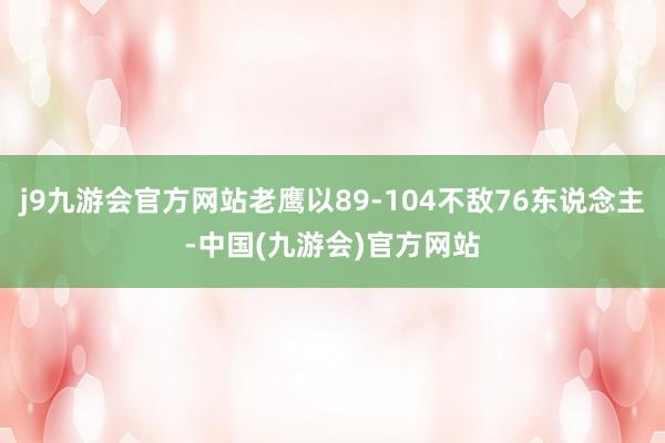 j9九游会官方网站老鹰以89-104不敌76东说念主-中国(九游会)官方网站