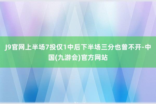 J9官网上半场7投仅1中后下半场三分也曾不开-中国(九游会)官方网站