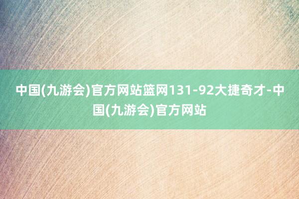 中国(九游会)官方网站篮网131-92大捷奇才-中国(九游会)官方网站