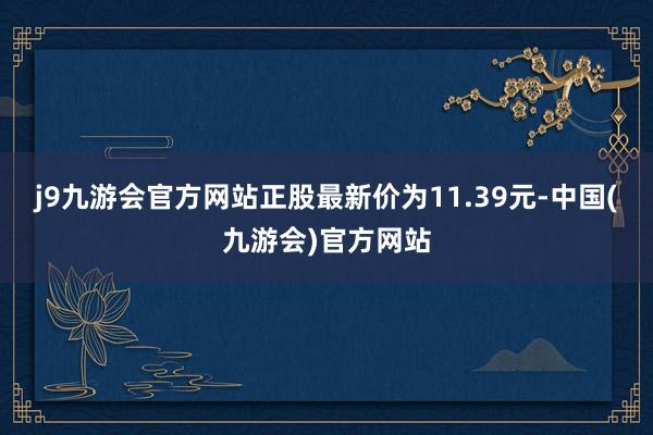 j9九游会官方网站正股最新价为11.39元-中国(九游会)官方网站