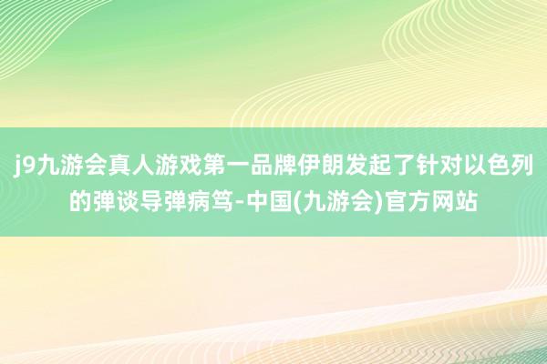 j9九游会真人游戏第一品牌伊朗发起了针对以色列的弹谈导弹病笃-中国(九游会)官方网站