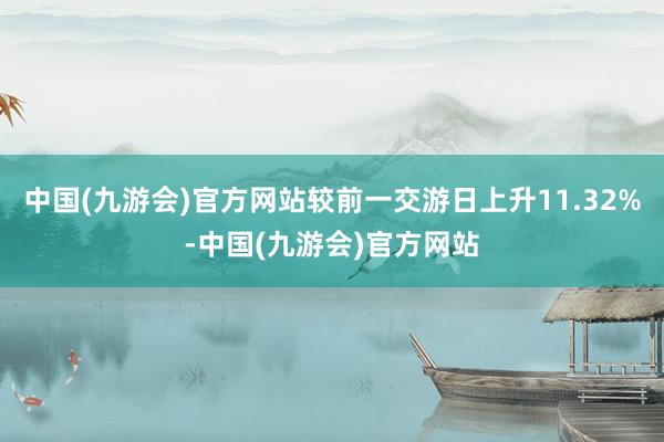 中国(九游会)官方网站较前一交游日上升11.32%-中国(九游会)官方网站