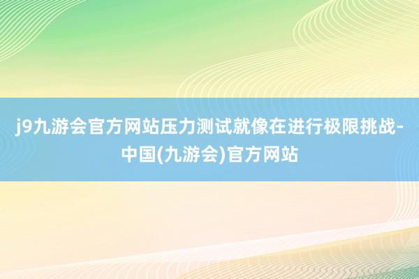 j9九游会官方网站压力测试就像在进行极限挑战-中国(九游会)官方网站