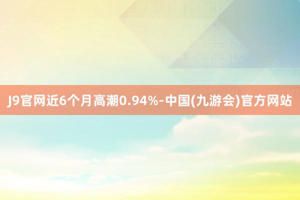 J9官网近6个月高潮0.94%-中国(九游会)官方网站