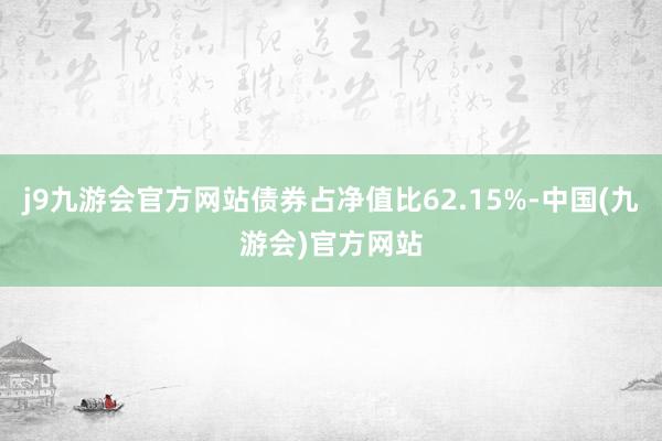 j9九游会官方网站债券占净值比62.15%-中国(九游会)官方网站