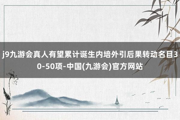 j9九游会真人有望累计诞生内培外引后果转动名目30-50项-中国(九游会)官方网站