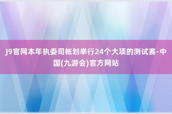 J9官网本年执委司帐划举行24个大项的测试赛-中国(九游会)官方网站