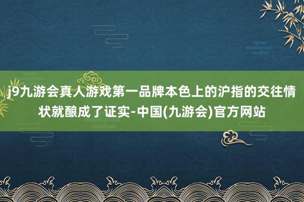 j9九游会真人游戏第一品牌本色上的沪指的交往情状就酿成了证实-中国(九游会)官方网站