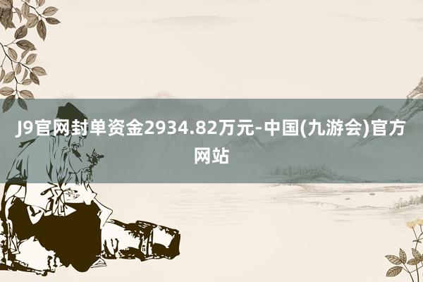 J9官网封单资金2934.82万元-中国(九游会)官方网站