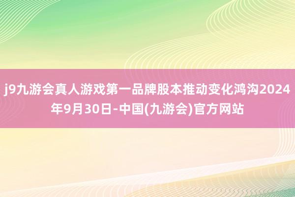 j9九游会真人游戏第一品牌股本推动变化鸿沟2024年9月30日-中国(九游会)官方网站