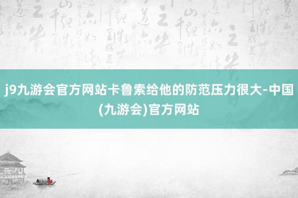 j9九游会官方网站卡鲁索给他的防范压力很大-中国(九游会)官方网站