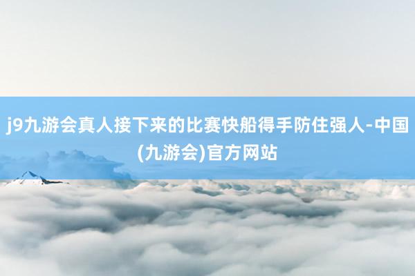 j9九游会真人接下来的比赛快船得手防住强人-中国(九游会)官方网站