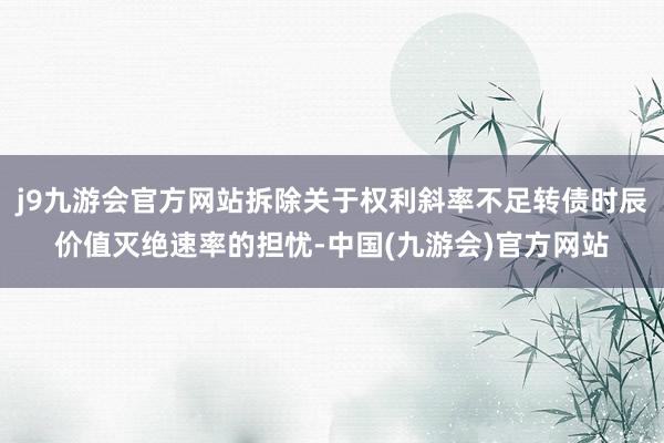 j9九游会官方网站拆除关于权利斜率不足转债时辰价值灭绝速率的担忧-中国(九游会)官方网站