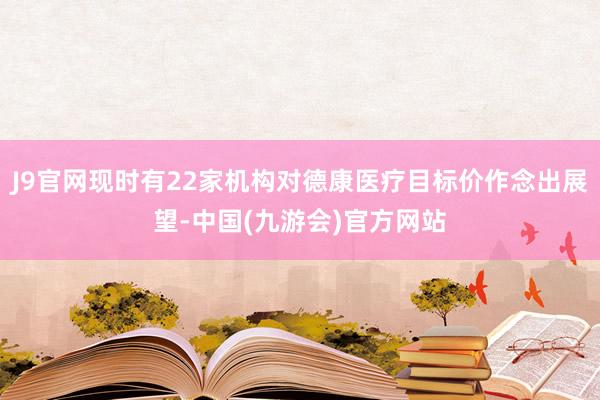 J9官网现时有22家机构对德康医疗目标价作念出展望-中国(九游会)官方网站