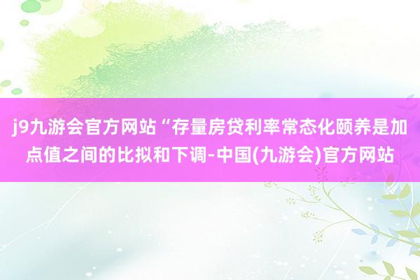 j9九游会官方网站“存量房贷利率常态化颐养是加点值之间的比拟和下调-中国(九游会)官方网站