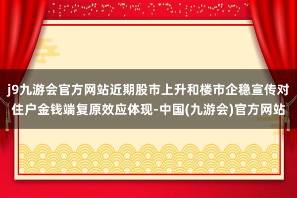 j9九游会官方网站近期股市上升和楼市企稳宣传对住户金钱端复原效应体现-中国(九游会)官方网站