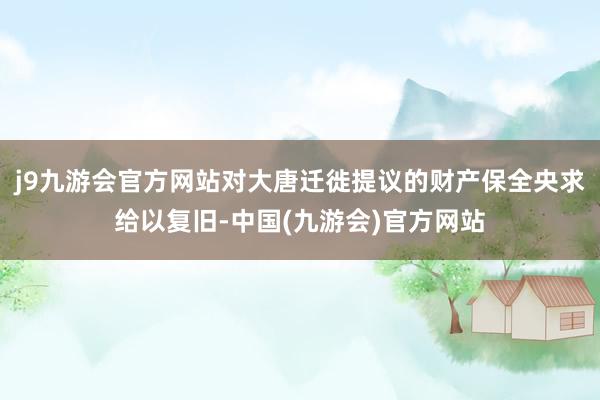 j9九游会官方网站对大唐迁徙提议的财产保全央求给以复旧-中国(九游会)官方网站