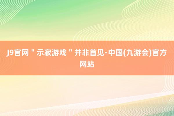 J9官网＂示寂游戏＂并非首见-中国(九游会)官方网站