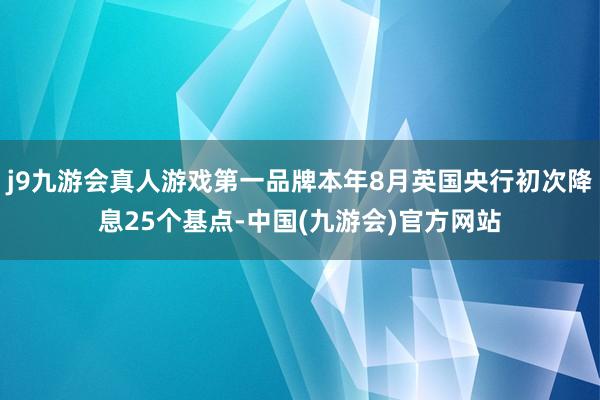 j9九游会真人游戏第一品牌本年8月英国央行初次降息25个基点-中国(九游会)官方网站