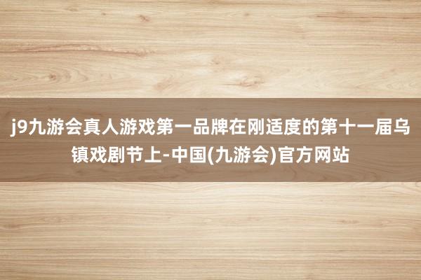 j9九游会真人游戏第一品牌在刚适度的第十一届乌镇戏剧节上-中国(九游会)官方网站