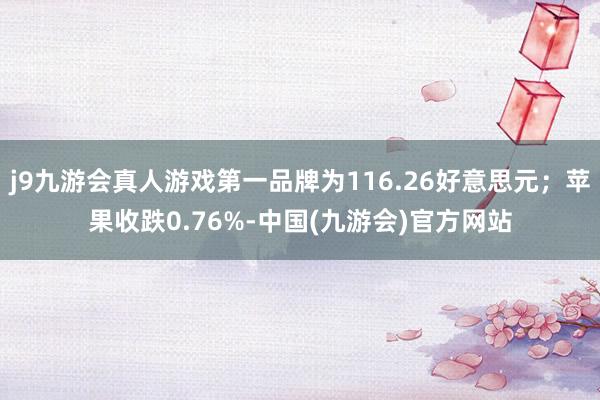 j9九游会真人游戏第一品牌为116.26好意思元；苹果收跌0.76%-中国(九游会)官方网站