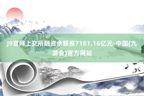 J9官网上交所融资余额报7181.16亿元-中国(九游会)官方网站