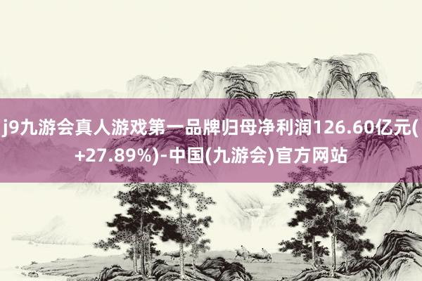 j9九游会真人游戏第一品牌归母净利润126.60亿元(+27.89%)-中国(九游会)官方网站