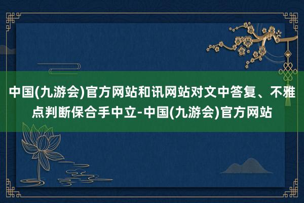 中国(九游会)官方网站和讯网站对文中答复、不雅点判断保合手中立-中国(九游会)官方网站