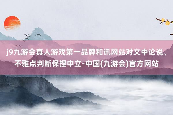 j9九游会真人游戏第一品牌和讯网站对文中论说、不雅点判断保捏中立-中国(九游会)官方网站