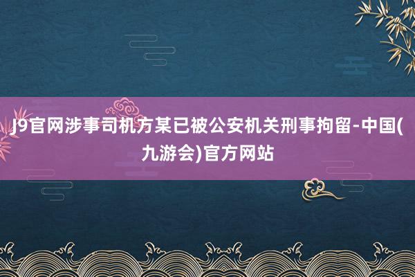 J9官网涉事司机方某已被公安机关刑事拘留-中国(九游会)官方网站