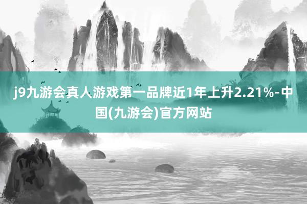 j9九游会真人游戏第一品牌近1年上升2.21%-中国(九游会)官方网站