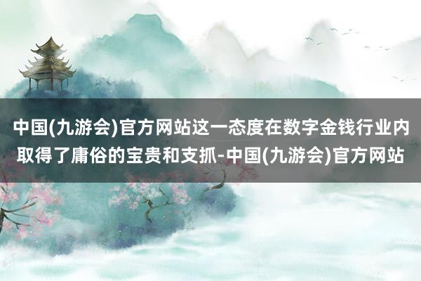 中国(九游会)官方网站这一态度在数字金钱行业内取得了庸俗的宝贵和支抓-中国(九游会)官方网站