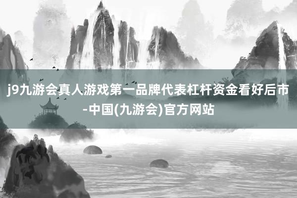 j9九游会真人游戏第一品牌代表杠杆资金看好后市-中国(九游会)官方网站