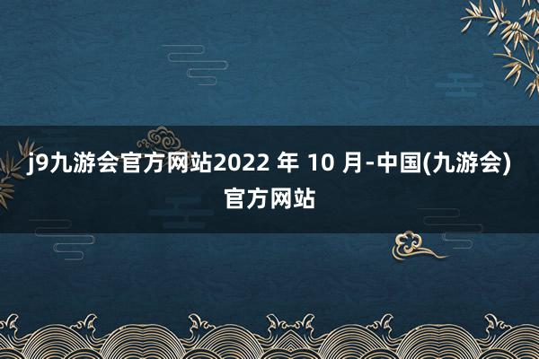 j9九游会官方网站2022 年 10 月-中国(九游会)官方网站