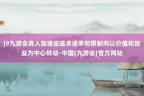 j9九游会真人加速由追求速率和限制向以价值和效益为中心转动-中国(九游会)官方网站