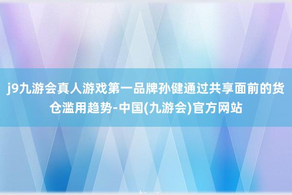 j9九游会真人游戏第一品牌孙健通过共享面前的货仓滥用趋势-中国(九游会)官方网站