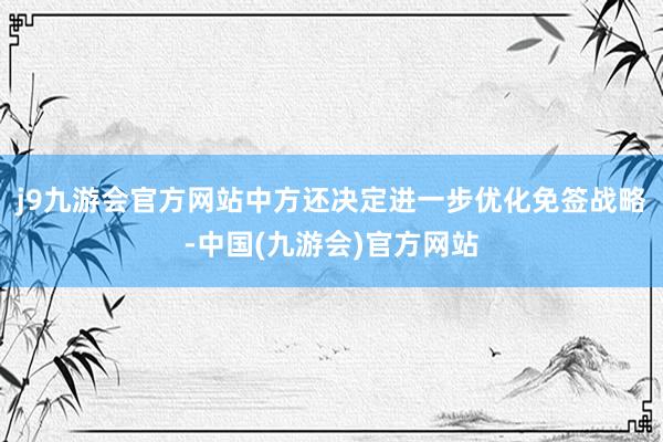 j9九游会官方网站中方还决定进一步优化免签战略-中国(九游会)官方网站