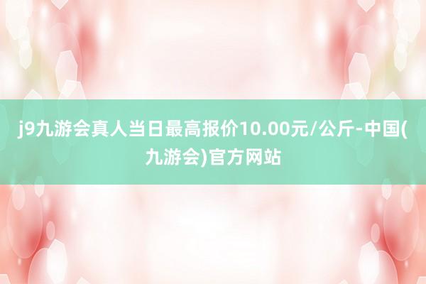 j9九游会真人当日最高报价10.00元/公斤-中国(九游会)官方网站