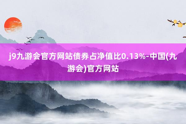 j9九游会官方网站债券占净值比0.13%-中国(九游会)官方网站