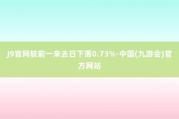 J9官网较前一来去日下落0.73%-中国(九游会)官方网站