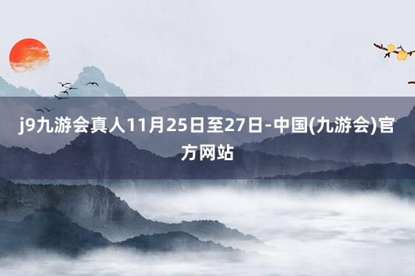 j9九游会真人11月25日至27日-中国(九游会)官方网站