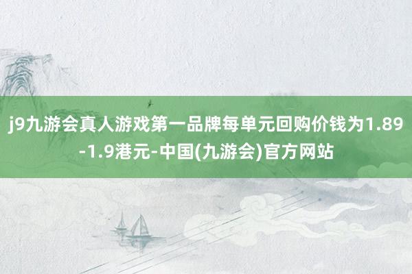 j9九游会真人游戏第一品牌每单元回购价钱为1.89-1.9港元-中国(九游会)官方网站